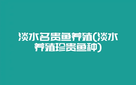 淡水名贵鱼养殖(淡水养殖珍贵鱼种)-会东网