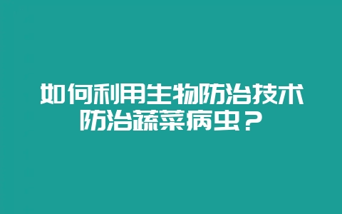 如何利用生物防治技术防治蔬菜病虫?插图 如何利用生物防治技术防治蔬菜病虫?插图