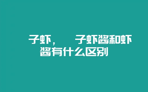 蜢子虾，蜢子虾酱和虾酱有什么区别-会东网