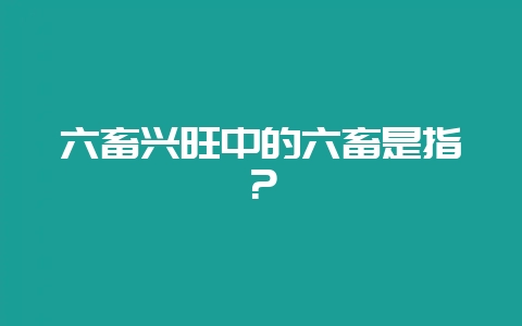 六畜兴旺中的六畜是指？-会东网