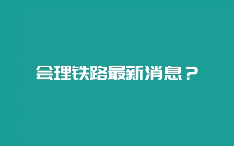 会理铁路最新消息？-会东网