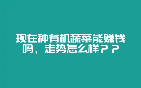 现在种有机蔬菜能赚钱吗，走势怎么样？？-会东网