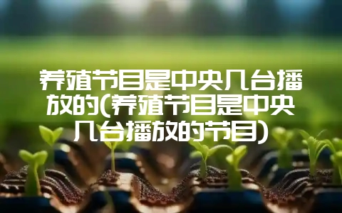 养殖节目是中央几台播放的(养殖节目是中央几台播放的节目)-会东网
