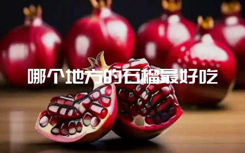 哪个地方的石榴最好吃-会东网