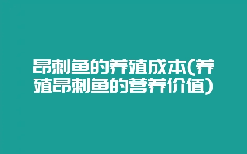 昂刺鱼的养殖成本(养殖昂刺鱼的营养价值)-会东网