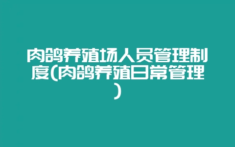 肉鸽养殖场人员管理制度(肉鸽养殖日常管理)-会东网