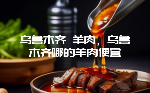乌鲁木齐 羊肉，乌鲁木齐哪的羊肉便宜-会东网