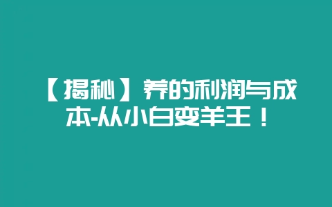 【揭秘】养的利润与成本-从小白变羊王!插图 【揭秘】养的利润与成本-从小白变羊王!插图