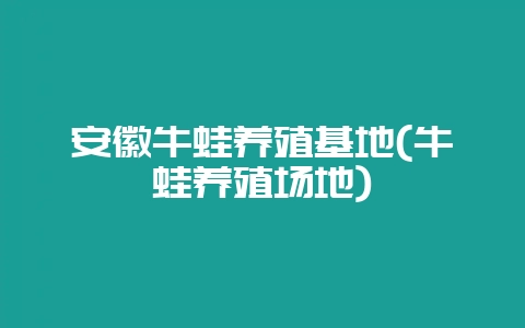 安徽牛蛙养殖基地(牛蛙养殖场地)-会东网