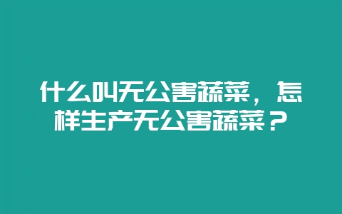 什么叫无公害蔬菜，怎样生产无公害蔬菜？-会东网