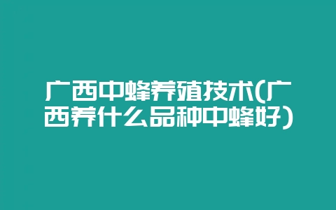 广西中蜂养殖技术(广西养什么品种中蜂好)-会东网