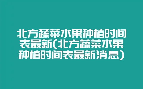 北方蔬菜水果种植时间表最新(北方蔬菜水果种植时间表最新消息)-会东网