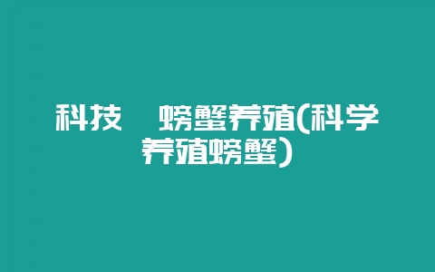 科技苑螃蟹养殖(科学养殖螃蟹)-会东网