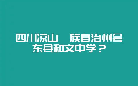 四川凉山彝族自治州会东县和文中学？-会东网