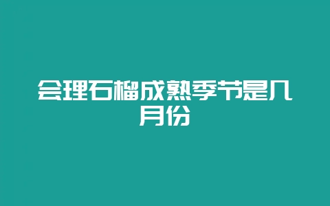 会理石榴成熟季节是几月份-会东网