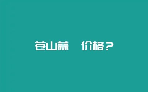 苍山蒜薹价格？-会东网