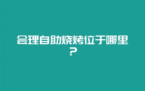 会理自助烧烤位于哪里？-会东网