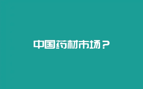 中国药材市场?插图 中国药材市场?插图
