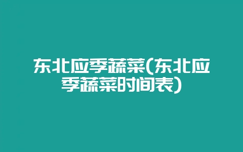东北应季蔬菜(东北应季蔬菜时间表)-会东网