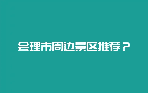 会理市周边景区推荐？-会东网