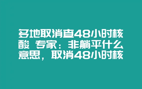 多地取消查48小时核酸 专家：非躺平什么意思，取消48小时核酸是什么意思-会东网