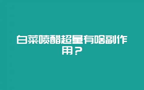 白菜喷醋超量有啥副作用？-会东网