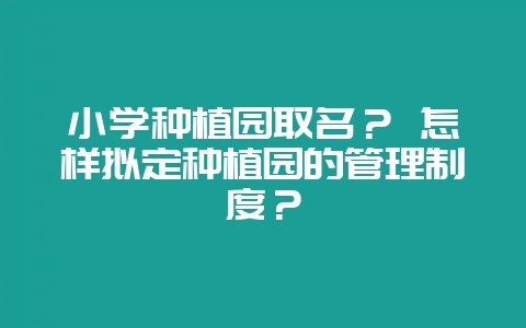小学种植园取名？ 怎样拟定种植园的管理制度？-会东网