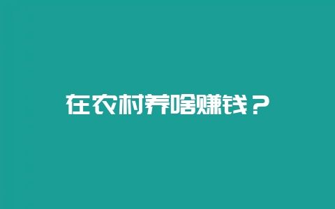 在农村养啥赚钱?插图 在农村养啥赚钱?插图