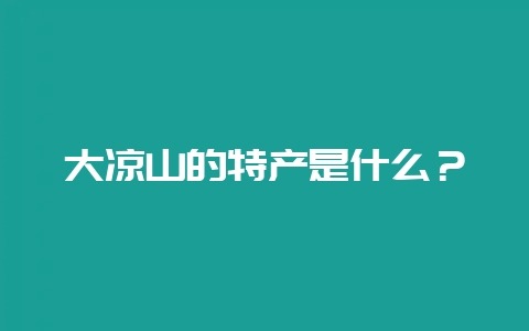 大凉山的特产是什么？-会东网