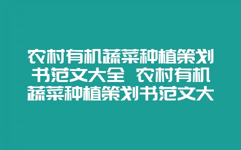 农村有机蔬菜种植策划书范文大全 农村有机蔬菜种植策划书范文大全集-会东网