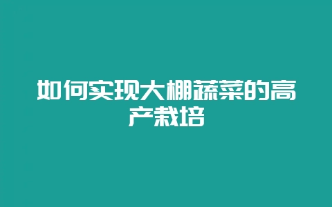 如何实现大棚蔬菜的高产栽培-会东网