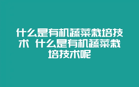 什么是有机蔬菜栽培技术 什么是有机蔬菜栽培技术呢-会东网