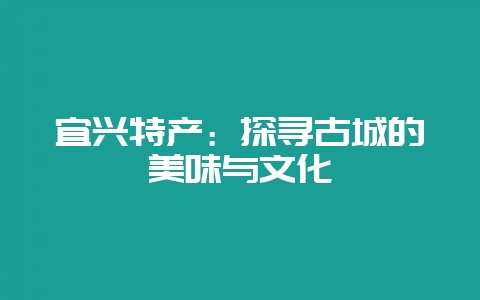 宜兴特产：探寻古城的美味与文化-会东网