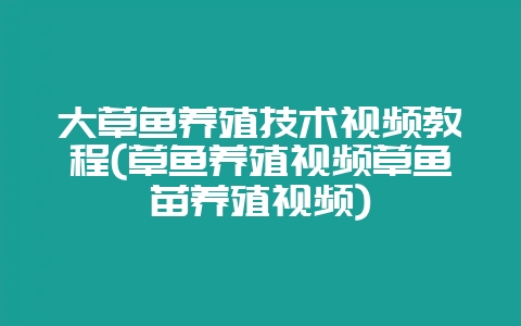 大草鱼养殖技术视频教程(草鱼养殖视频草鱼苗养殖视频)-会东网