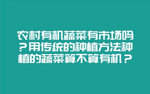 农村有机蔬菜有市场吗？用传统的种植方法种植的蔬菜算不算有机？-会东网