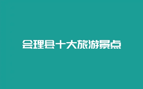 会理县十大旅游景点-会东网