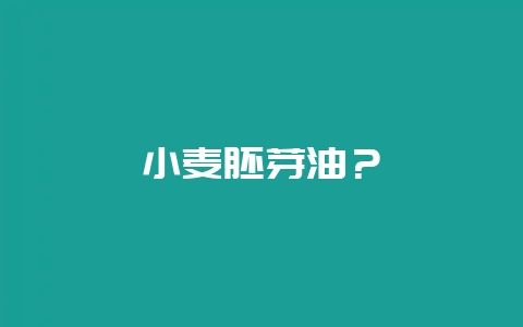 小麦胚芽油？-会东网