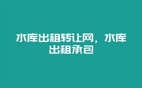 水库出租转让网，水库出租承包-会东网