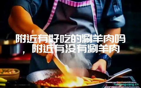 附近有好吃的涮羊肉吗，附近有没有涮羊肉-会东网