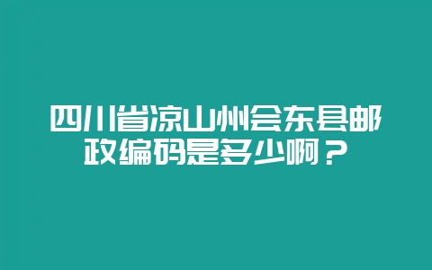 四川省凉山州会东县邮政编码是多少啊？-会东网