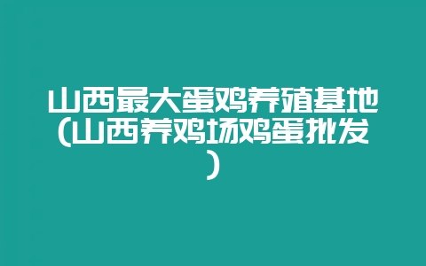 山西最大蛋鸡养殖基地(山西养鸡场鸡蛋批发)-会东网