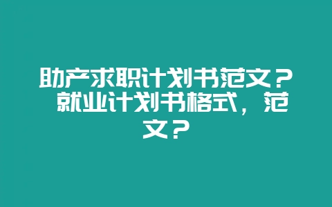 助产求职计划书范文？ 就业计划书格式，范文？-会东网