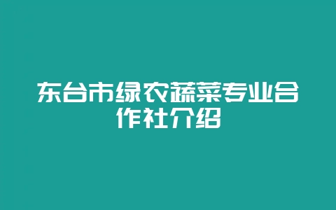 东台市绿农蔬菜专业合作社介绍-会东网