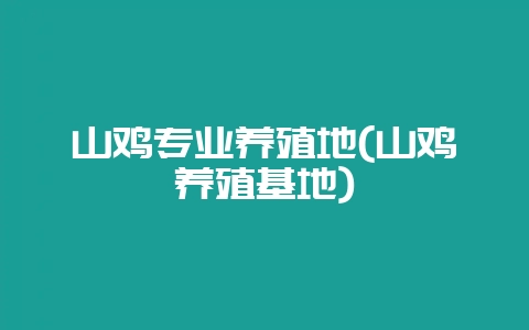 山鸡专业养殖地(山鸡养殖基地)-会东网