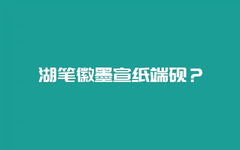 湖笔徽墨宣纸端砚？-会东网