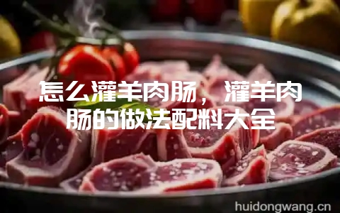 怎么灌羊肉肠，灌羊肉肠的做法配料大全-会东网