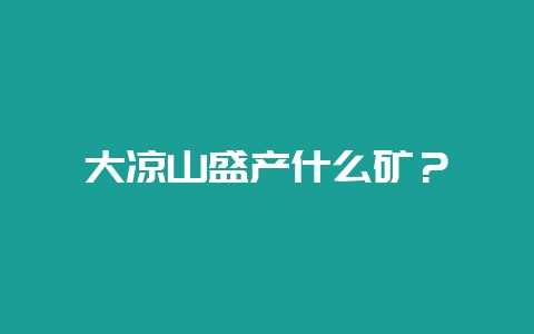 大凉山盛产什么矿？-会东网