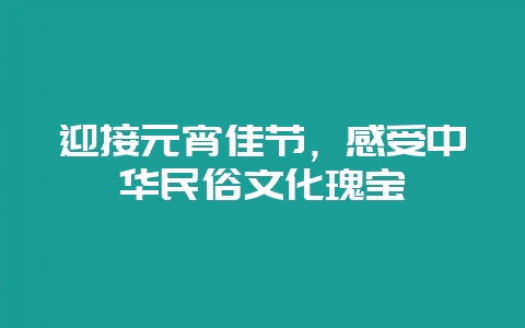 迎接元宵佳节，感受中华民俗文化瑰宝-会东网