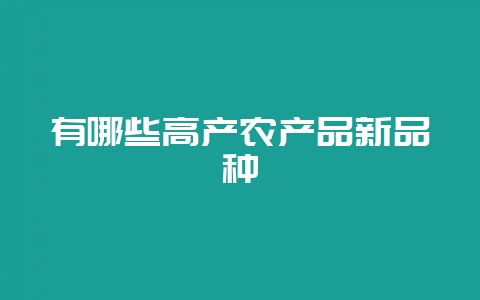 有哪些高产农产品新品种-会东网