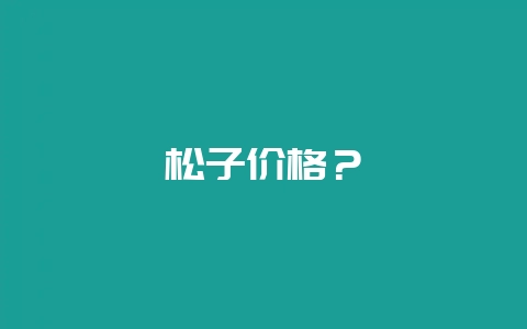 松子价格？-会东网